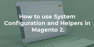 How to use System Configuration and Helpers in Magento 2.