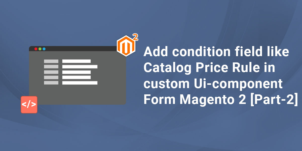 Add condition field like Catalog Price Rule in custom Ui component Form Magento 2 [Part-2]