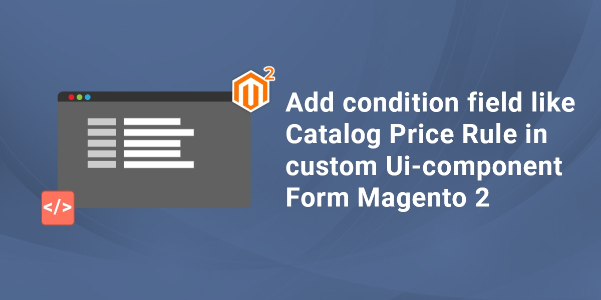 Add condition field like Catalog Price Rule in custom Ui-component Form Magento 2 [Part-1]